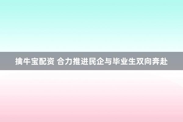 擒牛宝配资 合力推进民企与毕业生双向奔赴