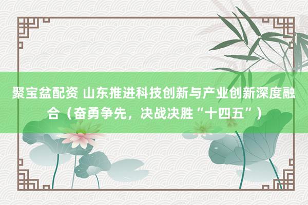 聚宝盆配资 山东推进科技创新与产业创新深度融合（奋勇争先，决战决胜“十四五”）