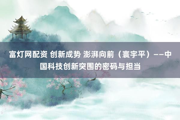 富灯网配资 创新成势 澎湃向前（寰宇平）——中国科技创新突围的密码与担当