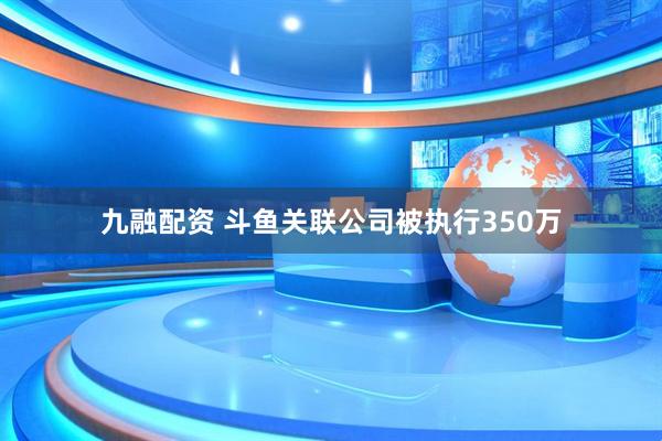 九融配资 斗鱼关联公司被执行350万
