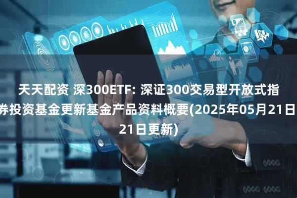 天天配资 深300ETF: 深证300交易型开放式指数证券投资基金更新基金产品资料概要(2025年05月21日更新)