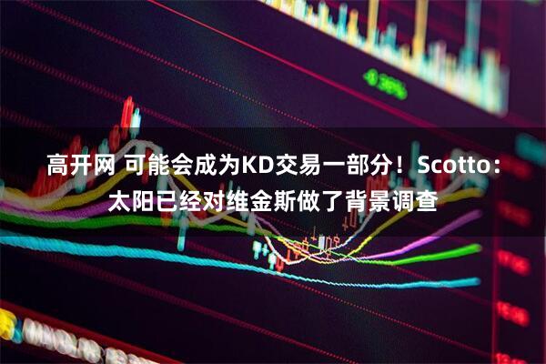 高开网 可能会成为KD交易一部分！Scotto：太阳已经对维金斯做了背景调查