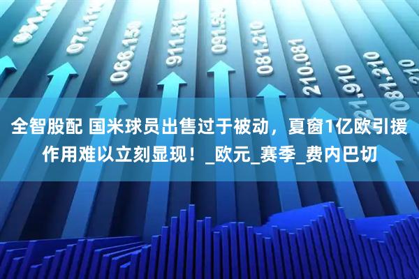 全智股配 国米球员出售过于被动,夏窗1亿欧引援作用难以立刻显现!_欧元_赛季_费内巴切