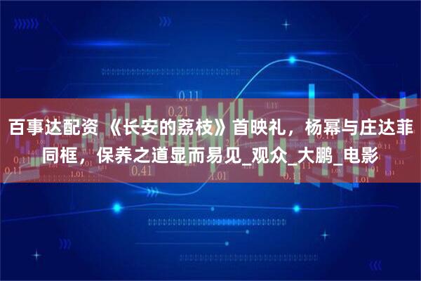 百事达配资 《长安的荔枝》首映礼,杨幂与庄达菲同框,保养之道显而易见_观众_大鹏_电影