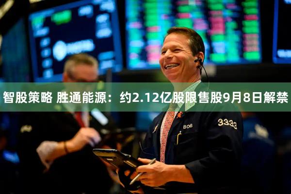 智股策略 胜通能源:约2.12亿股限售股9月8日解禁