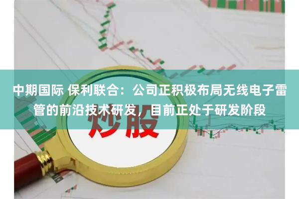 中期国际 保利联合：公司正积极布局无线电子雷管的前沿技术研发，目前正处于研发阶段