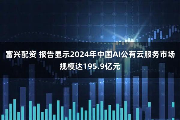 富兴配资 报告显示2024年中国AI公有云服务市场规模达195.9亿元