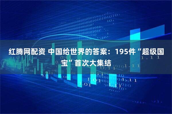 红腾网配资 中国给世界的答案:195件“超级国宝”首次大集结