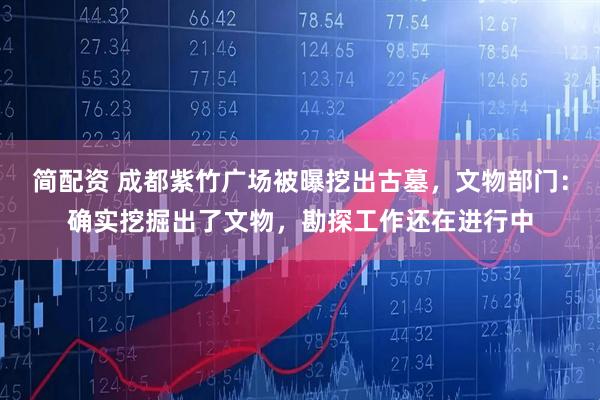 简配资 成都紫竹广场被曝挖出古墓,文物部门:确实挖掘出了文物,勘探工作还在进行中