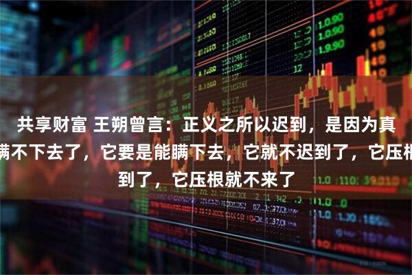 共享财富 王朔曾言:正义之所以迟到,是因为真相实在是瞒不下去了,它要是能瞒下去,它就不迟到了,它压根就不来了