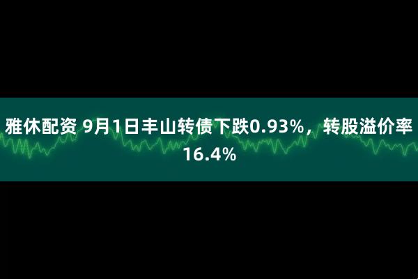 雅休配资 9月1日丰山转债下跌0.93%,转股溢价率16.4%