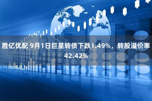 胜亿优配 9月1日巨星转债下跌1.49%,转股溢价率42.42%