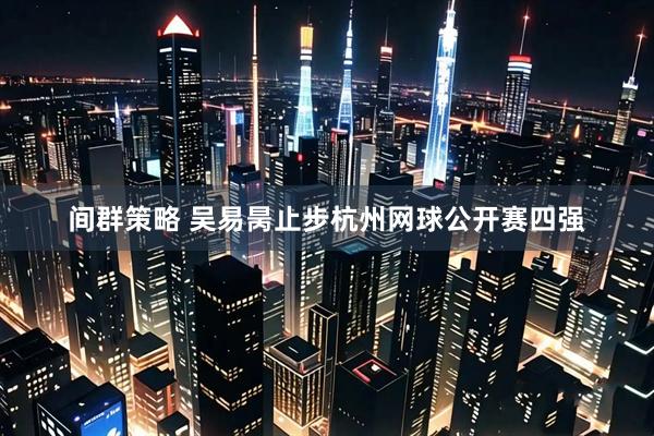 间群策略 吴易昺止步杭州网球公开赛四强