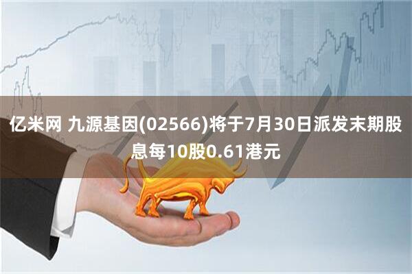 亿米网 九源基因(02566)将于7月30日派发末期股息每10股0.61港元