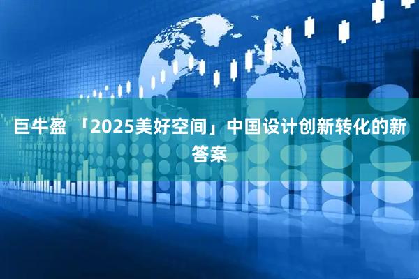 巨牛盈 「2025美好空间」中国设计创新转化的新答案