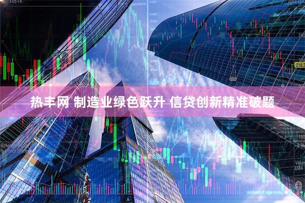 热丰网 制造业绿色跃升 信贷创新精准破题