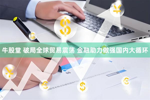 牛股堂 破局全球贸易震荡 金融助力做强国内大循环