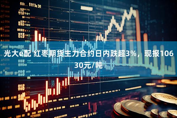 光大e配 红枣期货主力合约日内跌超3%，现报10630元/吨