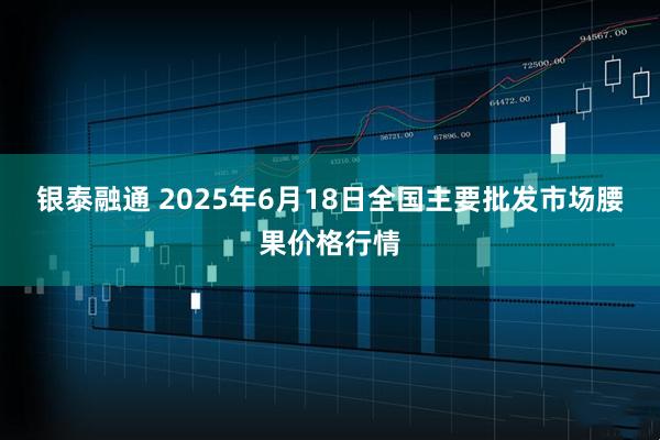 银泰融通 2025年6月18日全国主要批发市场腰果价格行情