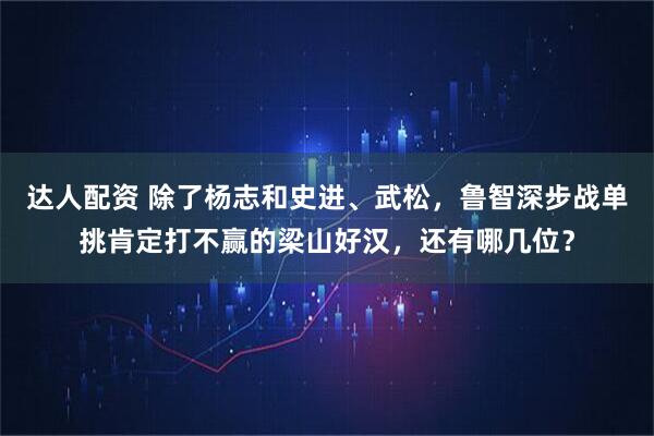 达人配资 除了杨志和史进、武松，鲁智深步战单挑肯定打不赢的梁山好汉，还有哪几位？