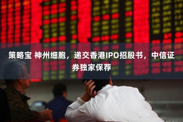 策略宝 神州细胞，递交香港IPO招股书，中信证券独家保荐