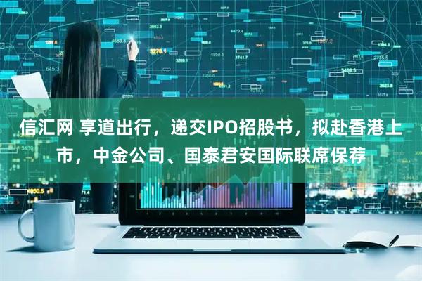 信汇网 享道出行，递交IPO招股书，拟赴香港上市，中金公司、国泰君安国际联席保荐