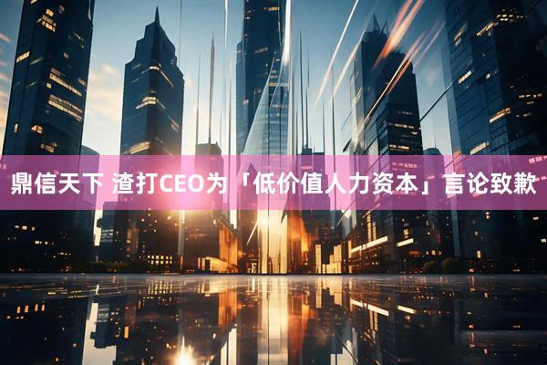 鼎信天下 渣打CEO为「低价值人力资本」言论致歉